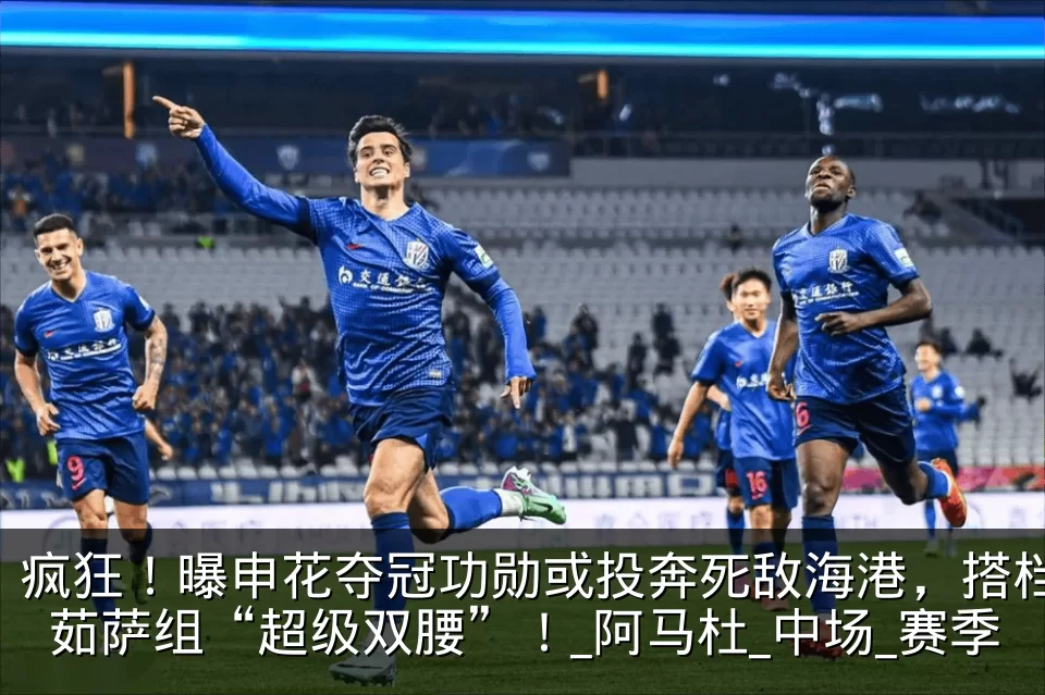 疯狂!曝申花夺冠功勋或投奔死敌海港,搭档茹萨组“超级双腰”!_阿马杜_中场_赛季