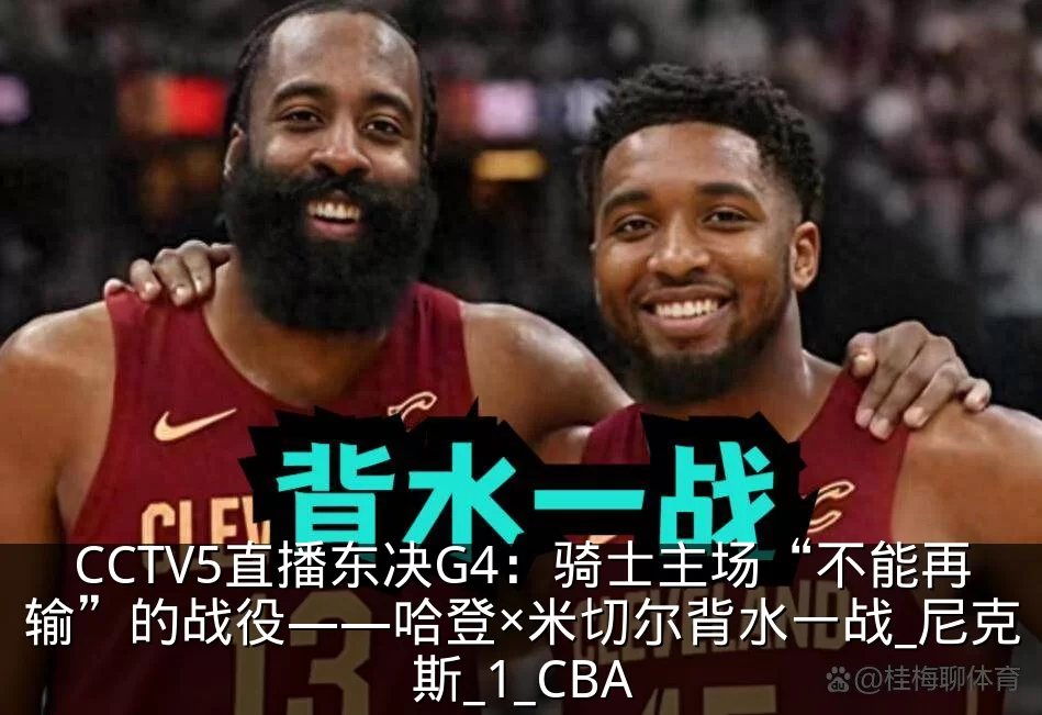 CCTV5直播东决G4:骑士主场“不能再输”的战役——哈登×米切尔背水一战_尼克斯_1_CBA